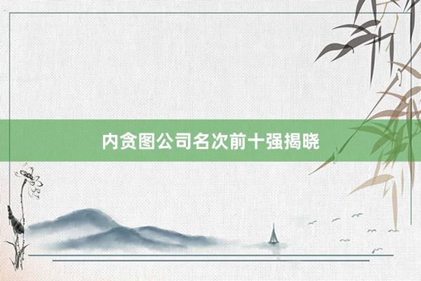 内贪图公司名次前十强揭晓