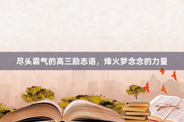 尽头霸气的高三励志语，烽火梦念念的力量