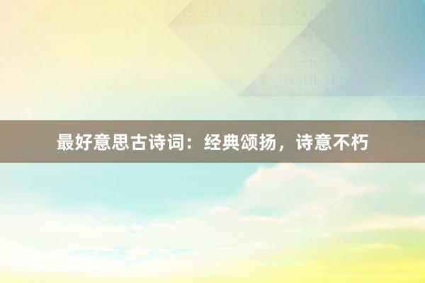 最好意思古诗词：经典颂扬，诗意不朽