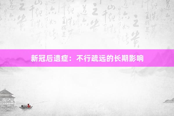 新冠后遗症：不行疏远的长期影响