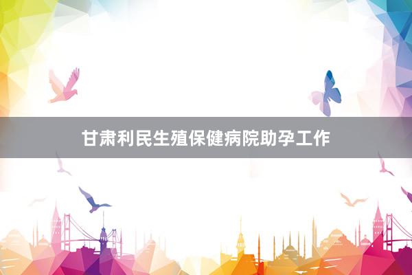 甘肃利民生殖保健病院助孕工作