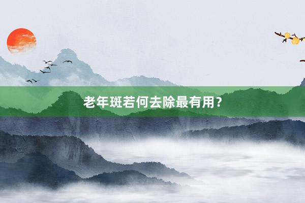 老年斑若何去除最有用？