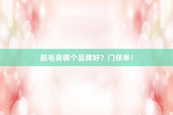 脱毛膏哪个品牌好？门保举！