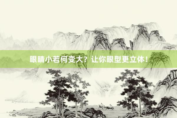 眼睛小若何变大？让你眼型更立体！