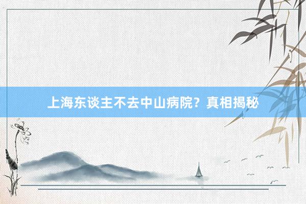 上海东谈主不去中山病院？真相揭秘