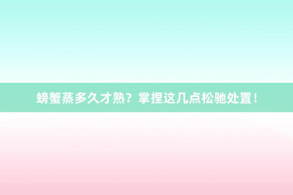 螃蟹蒸多久才熟？掌捏这几点松驰处置！