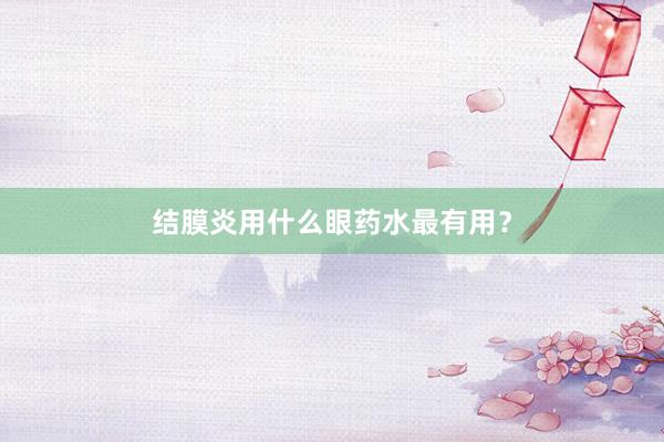 结膜炎用什么眼药水最有用？