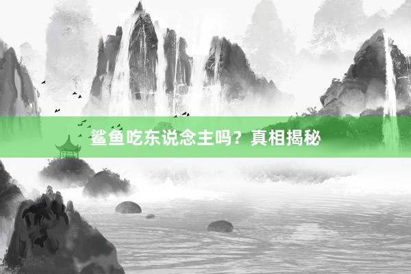 鲨鱼吃东说念主吗？真相揭秘
