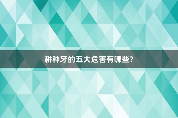 耕种牙的五大危害有哪些？